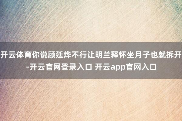 开云体育你说顾廷烨不行让明兰释怀坐月子也就拆开-开云官网登录入口 开云app官网入口