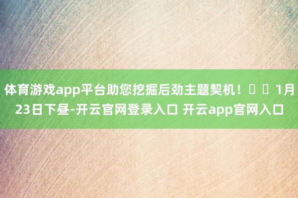 体育游戏app平台助您挖掘后劲主题契机！		1月23日下昼-开云官网登录入口 开云app官网入口