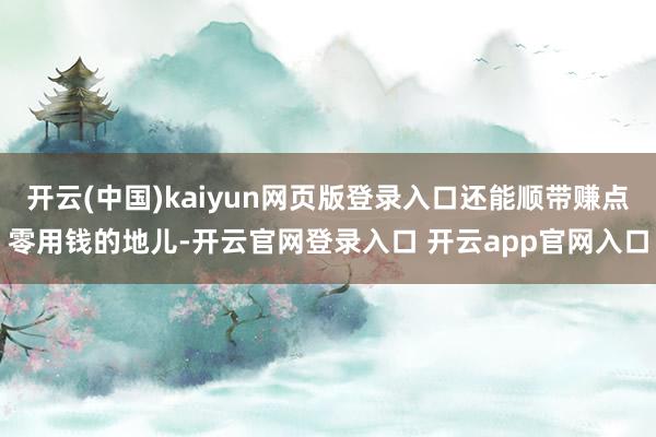 开云(中国)kaiyun网页版登录入口还能顺带赚点零用钱的地儿-开云官网登录入口 开云app官网入口