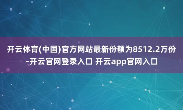 开云体育(中国)官方网站最新份额为8512.2万份-开云官网登录入口 开云app官网入口