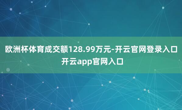 欧洲杯体育成交额128.99万元-开云官网登录入口 开云app官网入口