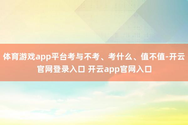 体育游戏app平台考与不考、考什么、值不值-开云官网登录入口 开云app官网入口