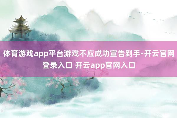 体育游戏app平台游戏不应成功宣告到手-开云官网登录入口 开云app官网入口