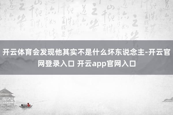 开云体育会发现他其实不是什么坏东说念主-开云官网登录入口 开云app官网入口