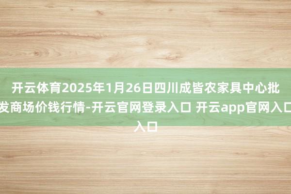开云体育2025年1月26日四川成皆农家具中心批发商场价钱行情-开云官网登录入口 开云app官网入口