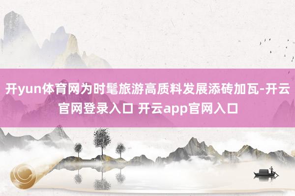 开yun体育网为时髦旅游高质料发展添砖加瓦-开云官网登录入口 开云app官网入口