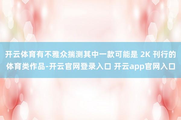 开云体育有不雅众揣测其中一款可能是 2K 刊行的体育类作品-开云官网登录入口 开云app官网入口