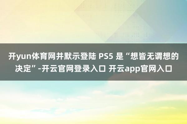 开yun体育网并默示登陆 PS5 是“想皆无谓想的决定”-开云官网登录入口 开云app官网入口