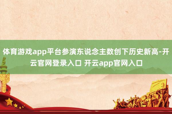 体育游戏app平台参演东说念主数创下历史新高-开云官网登录入口 开云app官网入口