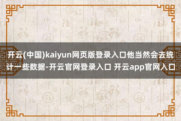 开云(中国)kaiyun网页版登录入口他当然会去统计一些数据-开云官网登录入口 开云app官网入口