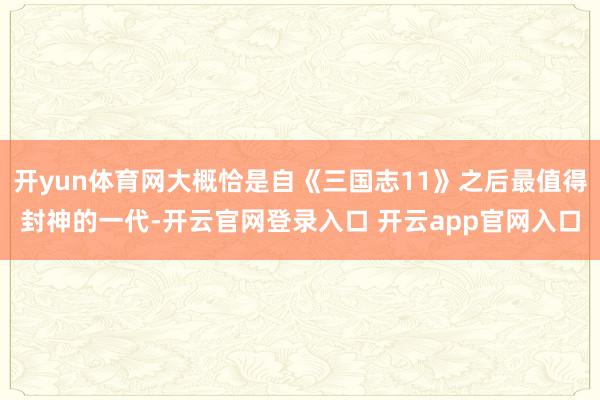 开yun体育网大概恰是自《三国志11》之后最值得封神的一代-开云官网登录入口 开云app官网入口