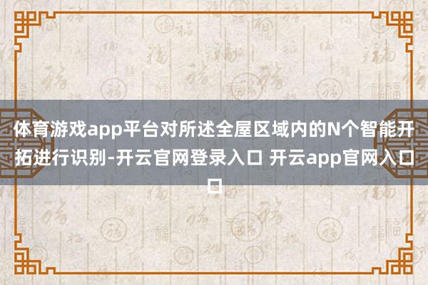 体育游戏app平台对所述全屋区域内的N个智能开拓进行识别-开云官网登录入口 开云app官网入口
