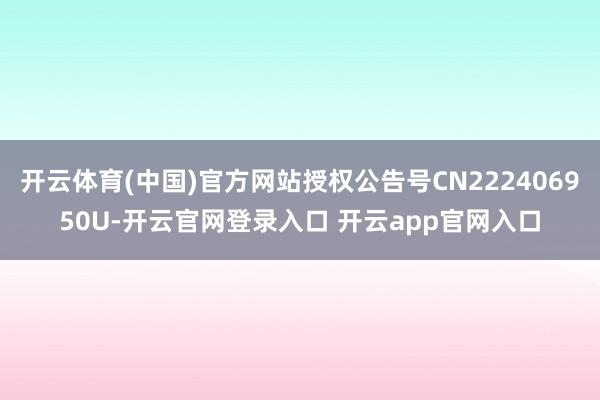 开云体育(中国)官方网站授权公告号CN222406950U-开云官网登录入口 开云app官网入口
