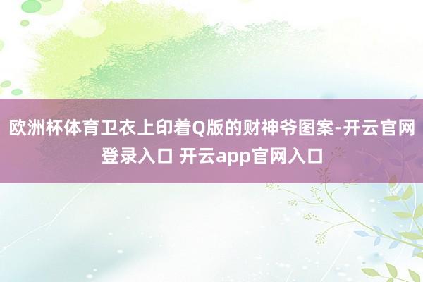 欧洲杯体育卫衣上印着Q版的财神爷图案-开云官网登录入口 开云app官网入口