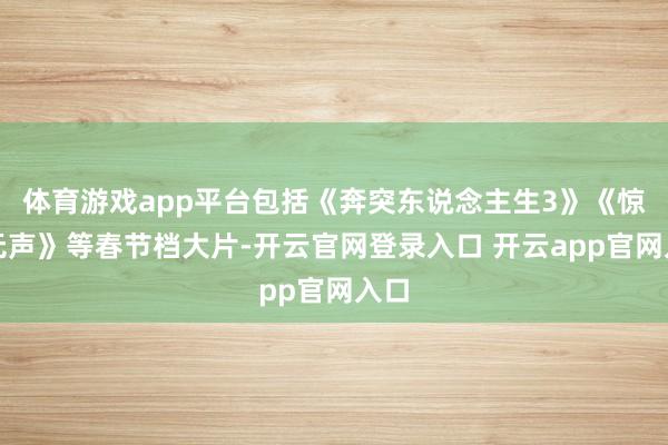 体育游戏app平台包括《奔突东说念主生3》《惊蛰无声》等春节档大片-开云官网登录入口 开云app官网入口