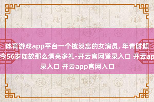 体育游戏app平台一个被淡忘的女演员, 年青时倾国倾城, 如今56岁如故那么漂亮多礼-开云官网登录入口 开云app官网入口