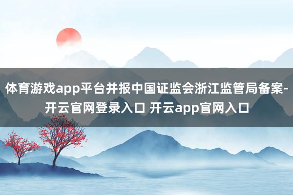 体育游戏app平台并报中国证监会浙江监管局备案-开云官网登录入口 开云app官网入口