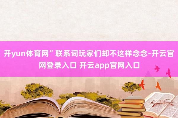 开yun体育网”联系词玩家们却不这样念念-开云官网登录入口 开云app官网入口