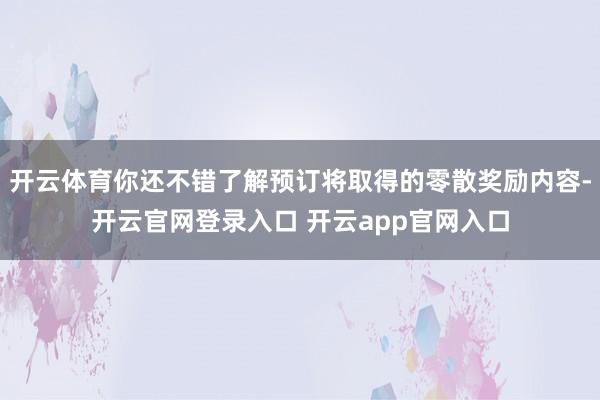开云体育你还不错了解预订将取得的零散奖励内容-开云官网登录入口 开云app官网入口