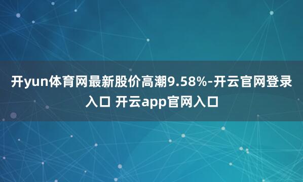 开yun体育网最新股价高潮9.58%-开云官网登录入口 开云app官网入口