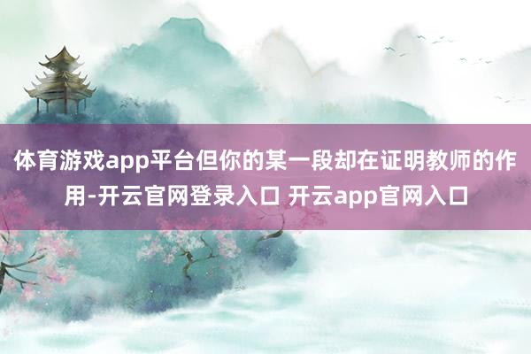体育游戏app平台但你的某一段却在证明教师的作用-开云官网登录入口 开云app官网入口
