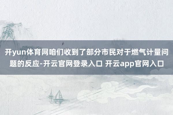 开yun体育网咱们收到了部分市民对于燃气计量问题的反应-开云官网登录入口 开云app官网入口