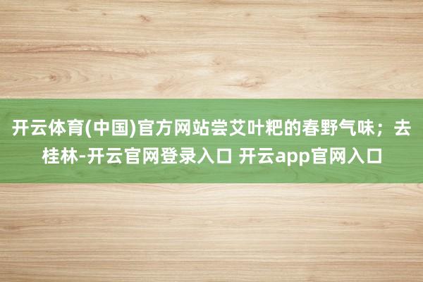 开云体育(中国)官方网站尝艾叶粑的春野气味；去桂林-开云官网登录入口 开云app官网入口