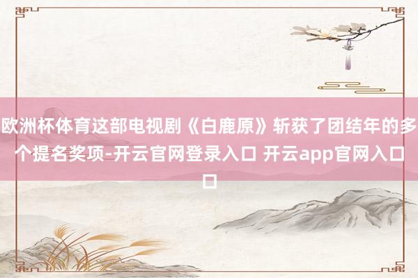 欧洲杯体育这部电视剧《白鹿原》斩获了团结年的多个提名奖项-开云官网登录入口 开云app官网入口
