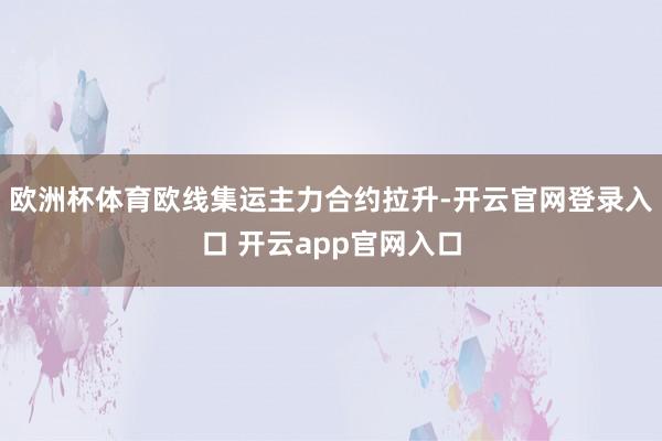 欧洲杯体育欧线集运主力合约拉升-开云官网登录入口 开云app官网入口