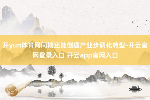 开yun体育网同期还能倒逼产业步调化转型-开云官网登录入口 开云app官网入口