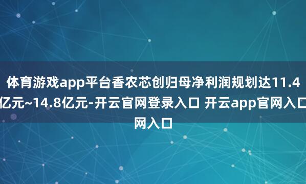 体育游戏app平台香农芯创归母净利润规划达11.4亿元~14.8亿元-开云官网登录入口 开云app官网入口