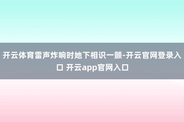 开云体育雷声炸响时她下相识一颤-开云官网登录入口 开云app官网入口