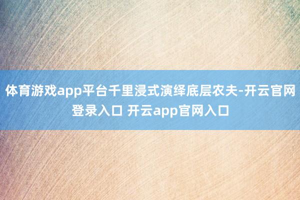 体育游戏app平台千里浸式演绎底层农夫-开云官网登录入口 开云app官网入口