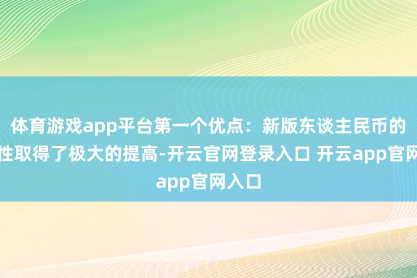 体育游戏app平台第一个优点:新版东谈主民币的安全性取得了极大的提高-开云官网登录入口 开云app官网入口