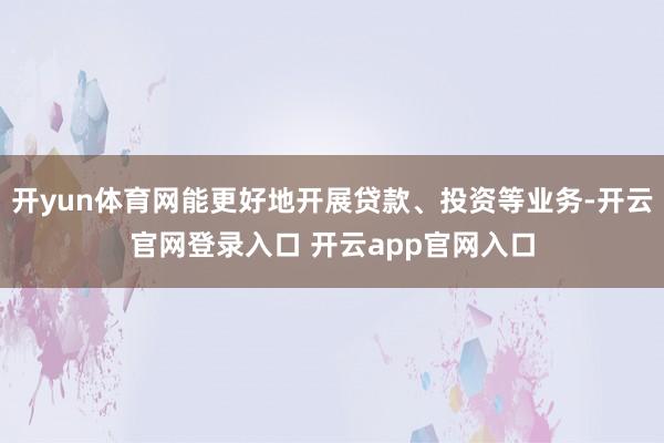 开yun体育网能更好地开展贷款、投资等业务-开云官网登录入口 开云app官网入口