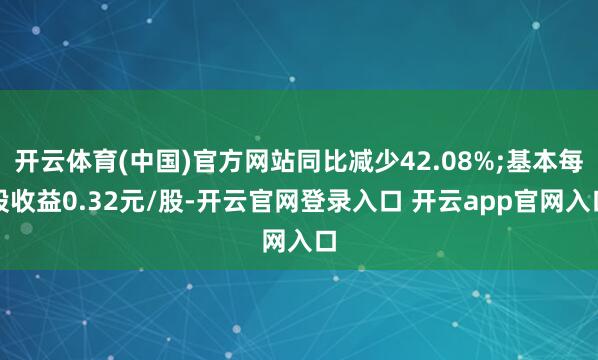 开云体育(中国)官方网站同比减少42.08%;基本每股收益0.32元/股-开云官网登录入口 开云app官网入口