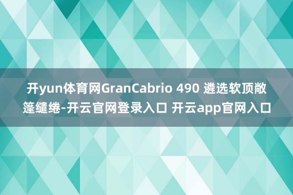 开yun体育网GranCabrio 490 遴选软顶敞篷缱绻-开云官网登录入口 开云app官网入口