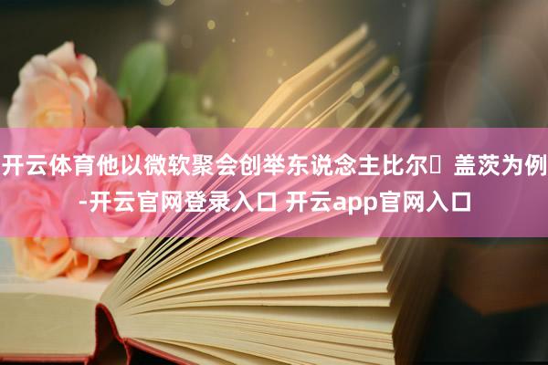 开云体育他以微软聚会创举东说念主比尔・盖茨为例-开云官网登录入口 开云app官网入口