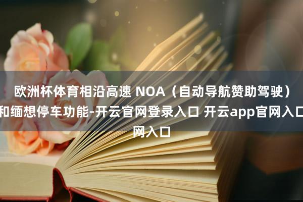 欧洲杯体育相沿高速 NOA（自动导航赞助驾驶）和缅想停车功能-开云官网登录入口 开云app官网入口