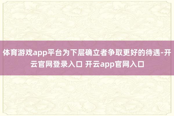 体育游戏app平台为下层确立者争取更好的待遇-开云官网登录入口 开云app官网入口