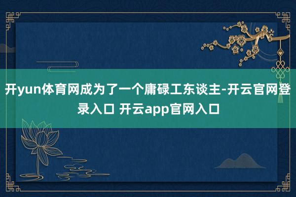 开yun体育网成为了一个庸碌工东谈主-开云官网登录入口 开云app官网入口