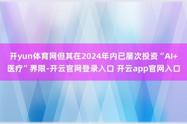 开yun体育网但其在2024年内已屡次投资“AI+医疗”界限-开云官网登录入口 开云app官网入口