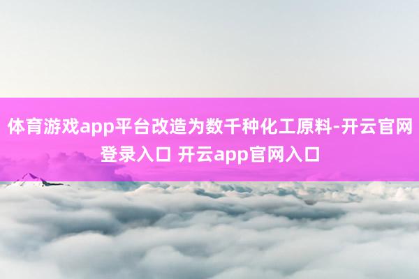 体育游戏app平台改造为数千种化工原料-开云官网登录入口 开云app官网入口