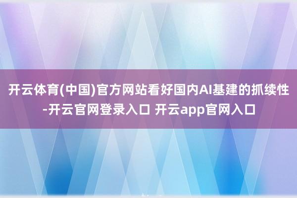 开云体育(中国)官方网站看好国内AI基建的抓续性-开云官网登录入口 开云app官网入口