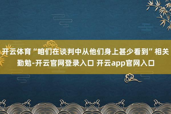 开云体育“咱们在谈判中从他们身上甚少看到”相关勤勉-开云官网登录入口 开云app官网入口