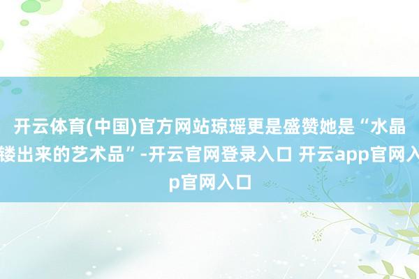 开云体育(中国)官方网站琼瑶更是盛赞她是“水晶雕镂出来的艺术品”-开云官网登录入口 开云app官网入口
