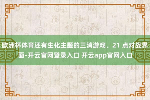 欧洲杯体育还有生化主题的三消游戏、21 点对战界面-开云官网登录入口 开云app官网入口