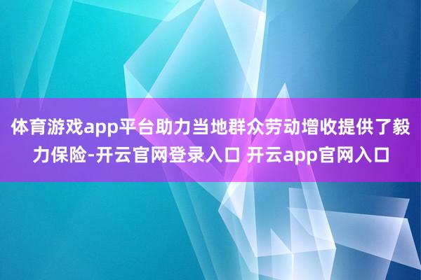 体育游戏app平台助力当地群众劳动增收提供了毅力保险-开云官网登录入口 开云app官网入口