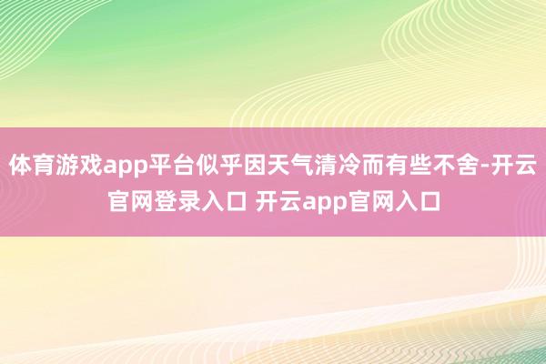 体育游戏app平台似乎因天气清冷而有些不舍-开云官网登录入口 开云app官网入口
