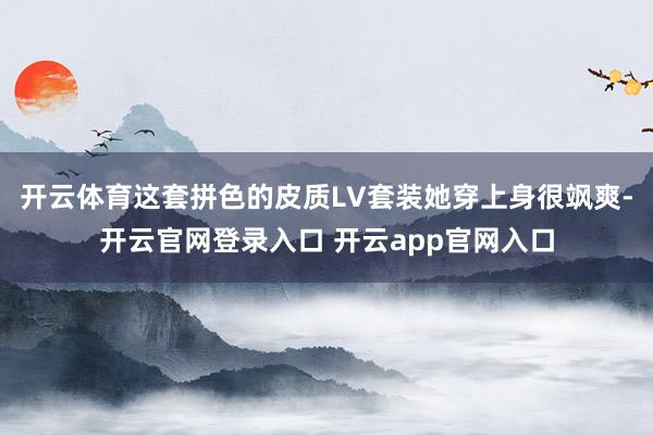 开云体育这套拼色的皮质LV套装她穿上身很飒爽-开云官网登录入口 开云app官网入口
